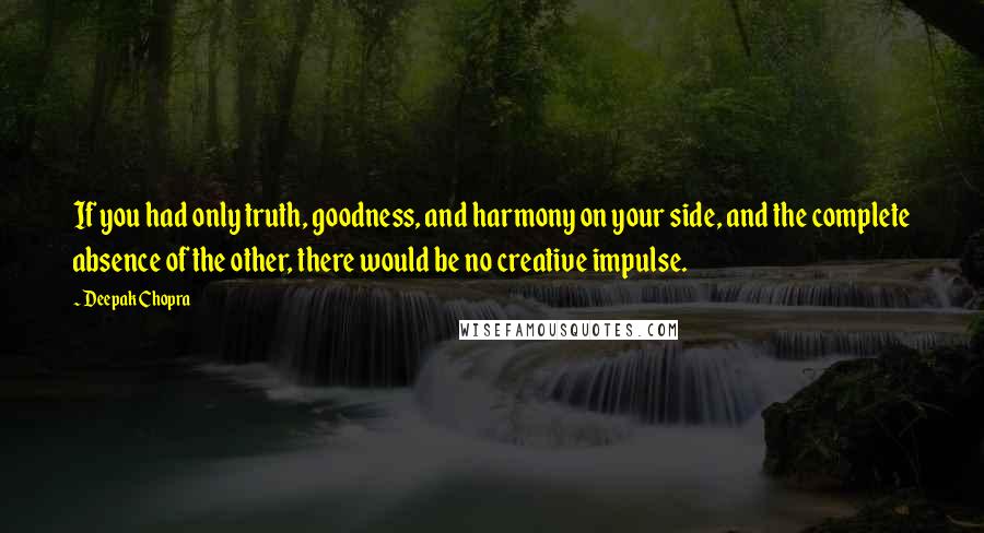 Deepak Chopra Quotes: If you had only truth, goodness, and harmony on your side, and the complete absence of the other, there would be no creative impulse.