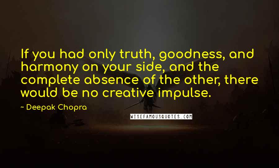 Deepak Chopra Quotes: If you had only truth, goodness, and harmony on your side, and the complete absence of the other, there would be no creative impulse.
