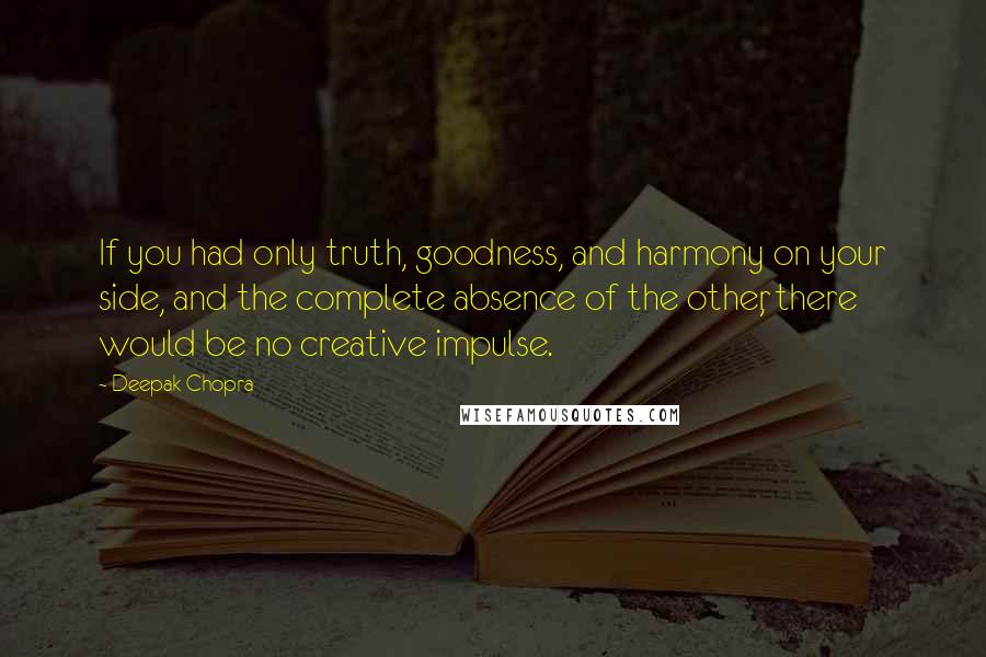 Deepak Chopra Quotes: If you had only truth, goodness, and harmony on your side, and the complete absence of the other, there would be no creative impulse.