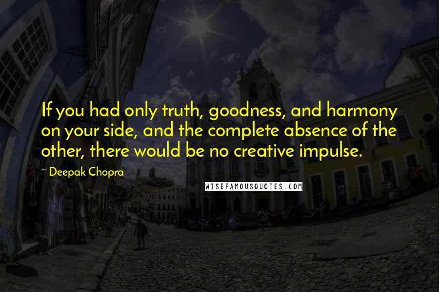 Deepak Chopra Quotes: If you had only truth, goodness, and harmony on your side, and the complete absence of the other, there would be no creative impulse.