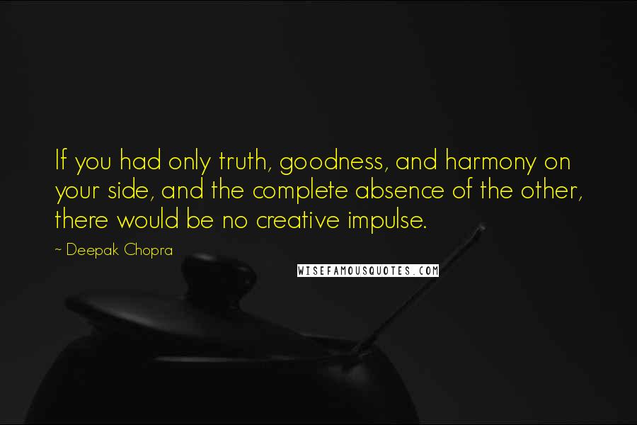 Deepak Chopra Quotes: If you had only truth, goodness, and harmony on your side, and the complete absence of the other, there would be no creative impulse.