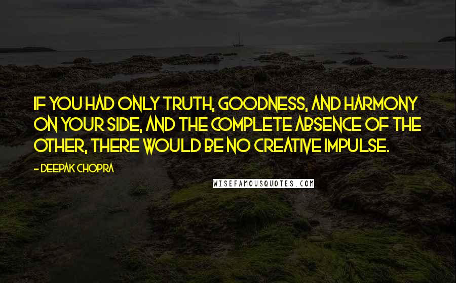 Deepak Chopra Quotes: If you had only truth, goodness, and harmony on your side, and the complete absence of the other, there would be no creative impulse.