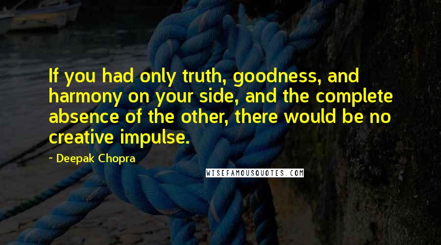 Deepak Chopra Quotes: If you had only truth, goodness, and harmony on your side, and the complete absence of the other, there would be no creative impulse.