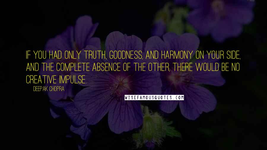 Deepak Chopra Quotes: If you had only truth, goodness, and harmony on your side, and the complete absence of the other, there would be no creative impulse.