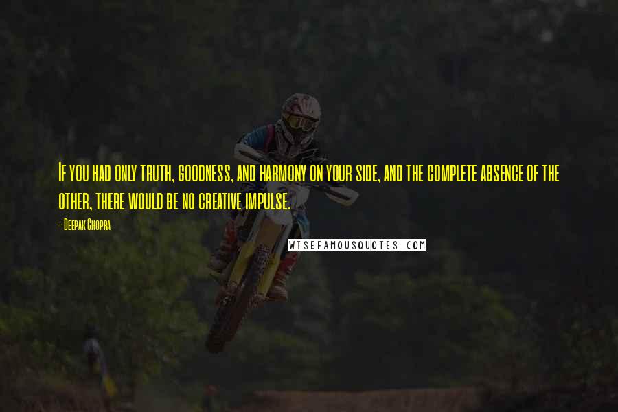 Deepak Chopra Quotes: If you had only truth, goodness, and harmony on your side, and the complete absence of the other, there would be no creative impulse.