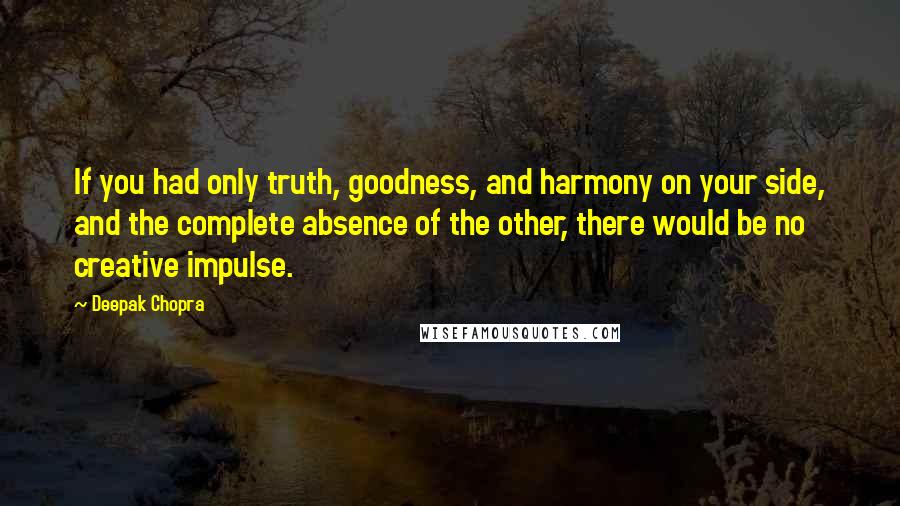 Deepak Chopra Quotes: If you had only truth, goodness, and harmony on your side, and the complete absence of the other, there would be no creative impulse.