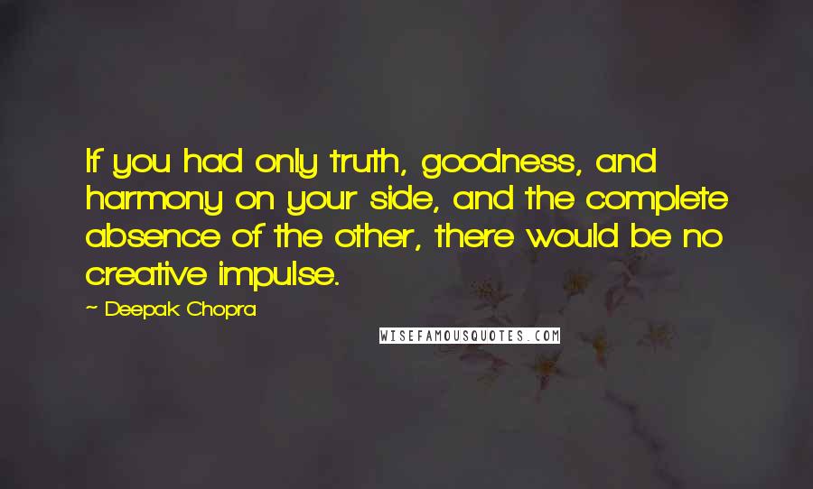 Deepak Chopra Quotes: If you had only truth, goodness, and harmony on your side, and the complete absence of the other, there would be no creative impulse.