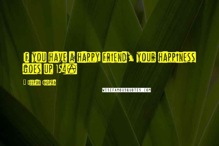 Deepak Chopra Quotes: If you have a happy friend, your happiness goes up 15%.