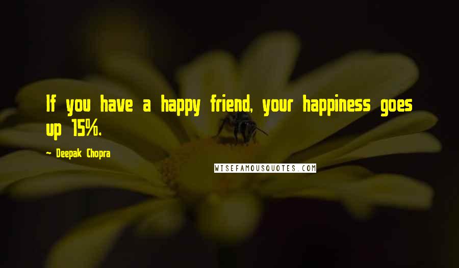 Deepak Chopra Quotes: If you have a happy friend, your happiness goes up 15%.