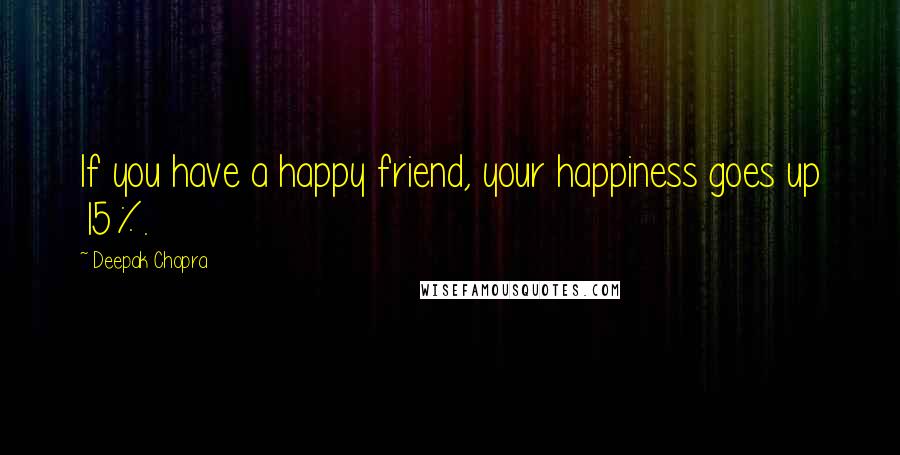 Deepak Chopra Quotes: If you have a happy friend, your happiness goes up 15%.