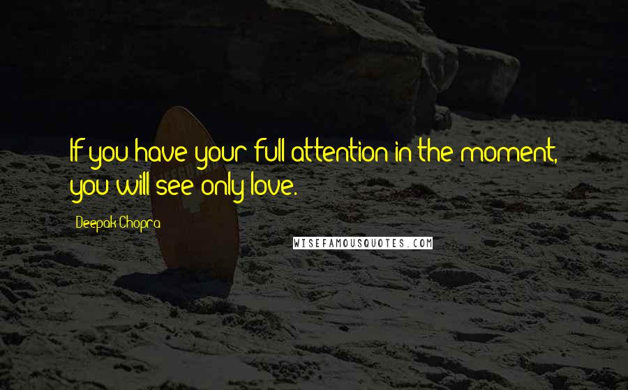 Deepak Chopra Quotes: If you have your full attention in the moment, you will see only love.