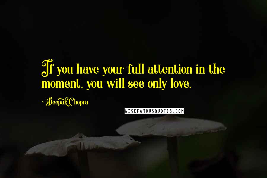 Deepak Chopra Quotes: If you have your full attention in the moment, you will see only love.