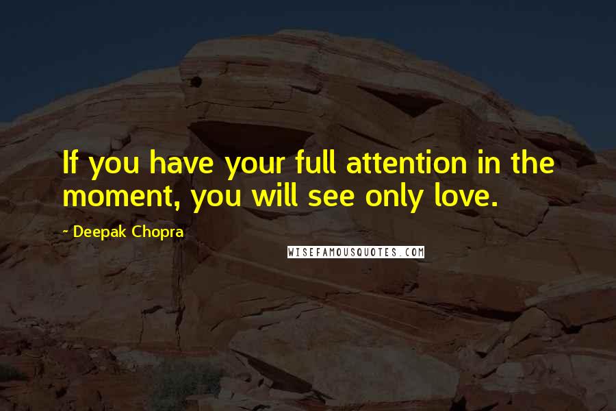 Deepak Chopra Quotes: If you have your full attention in the moment, you will see only love.