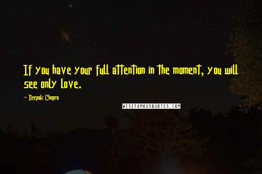 Deepak Chopra Quotes: If you have your full attention in the moment, you will see only love.