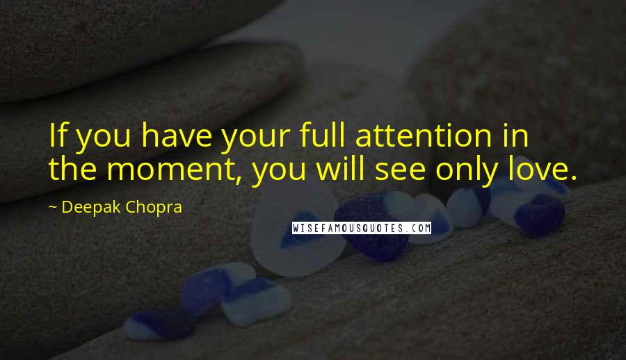 Deepak Chopra Quotes: If you have your full attention in the moment, you will see only love.