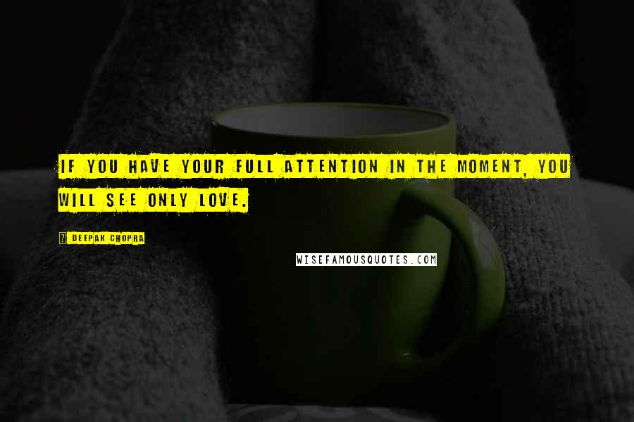 Deepak Chopra Quotes: If you have your full attention in the moment, you will see only love.