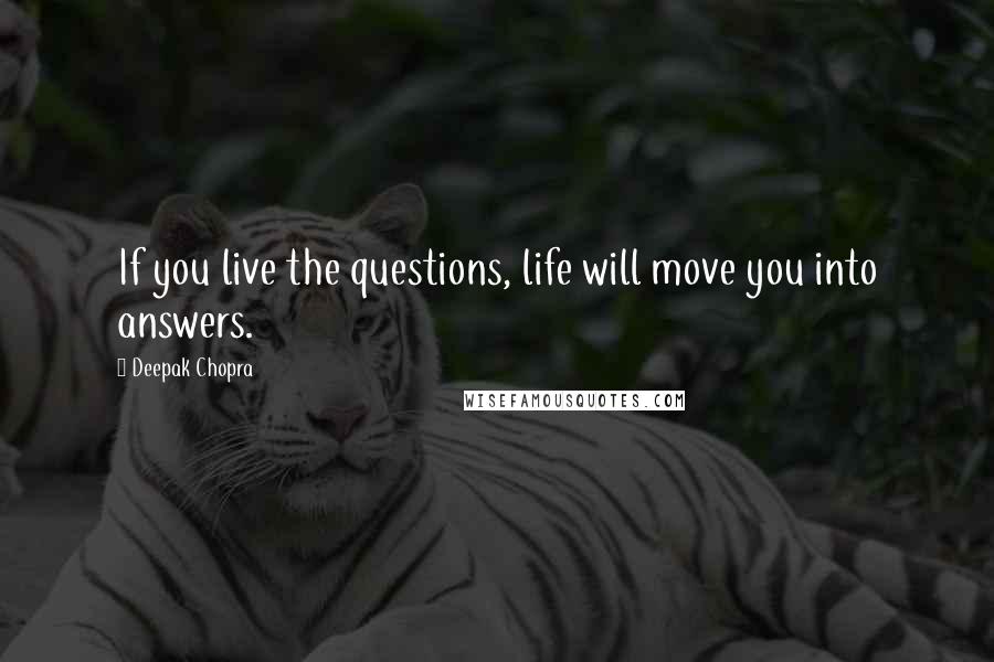 Deepak Chopra Quotes: If you live the questions, life will move you into answers.