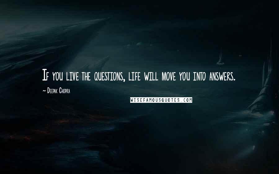 Deepak Chopra Quotes: If you live the questions, life will move you into answers.