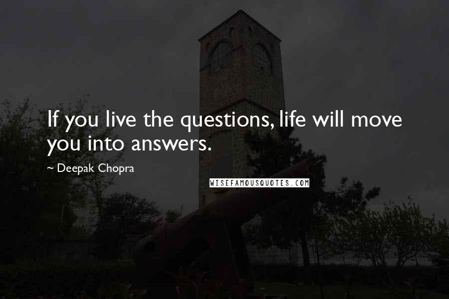 Deepak Chopra Quotes: If you live the questions, life will move you into answers.