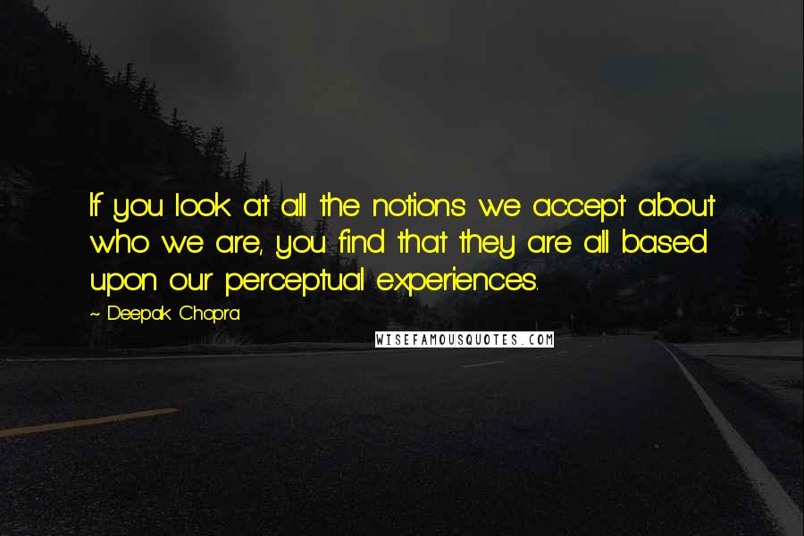 Deepak Chopra Quotes: If you look at all the notions we accept about who we are, you find that they are all based upon our perceptual experiences.