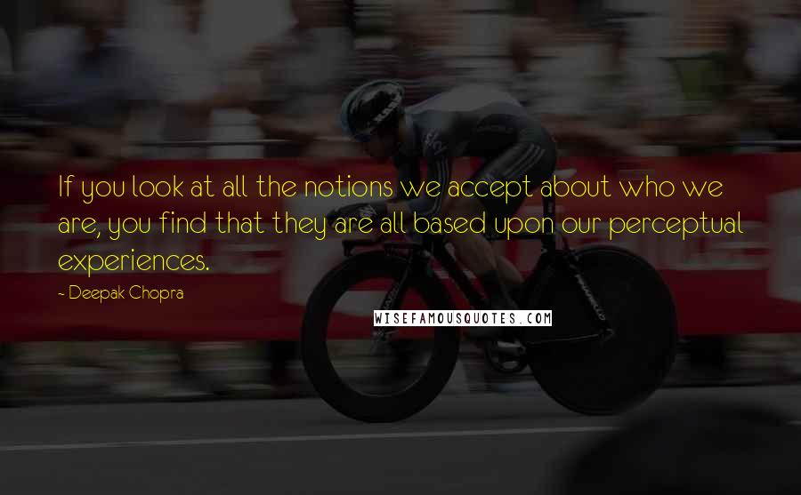 Deepak Chopra Quotes: If you look at all the notions we accept about who we are, you find that they are all based upon our perceptual experiences.