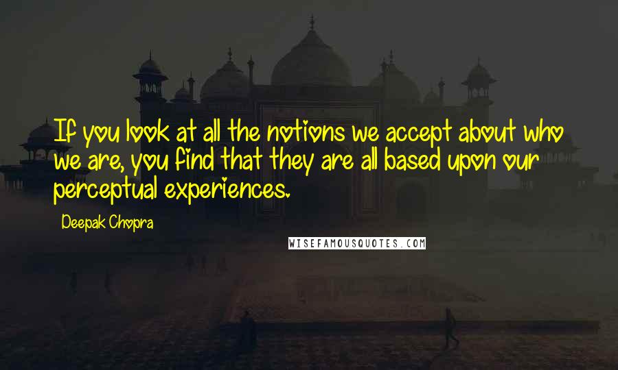 Deepak Chopra Quotes: If you look at all the notions we accept about who we are, you find that they are all based upon our perceptual experiences.