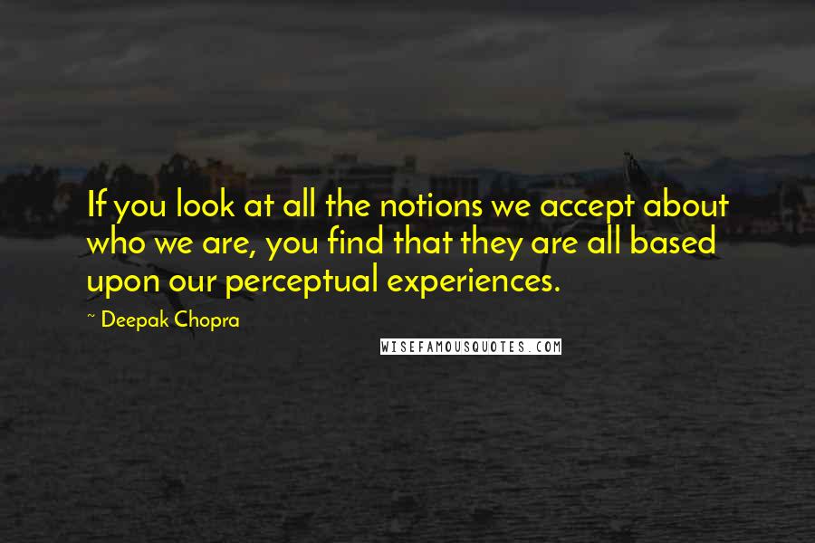 Deepak Chopra Quotes: If you look at all the notions we accept about who we are, you find that they are all based upon our perceptual experiences.