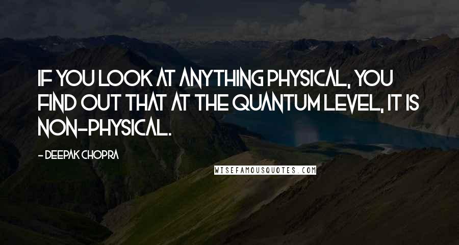 Deepak Chopra Quotes: If you look at anything physical, you find out that at the quantum level, it is non-physical.