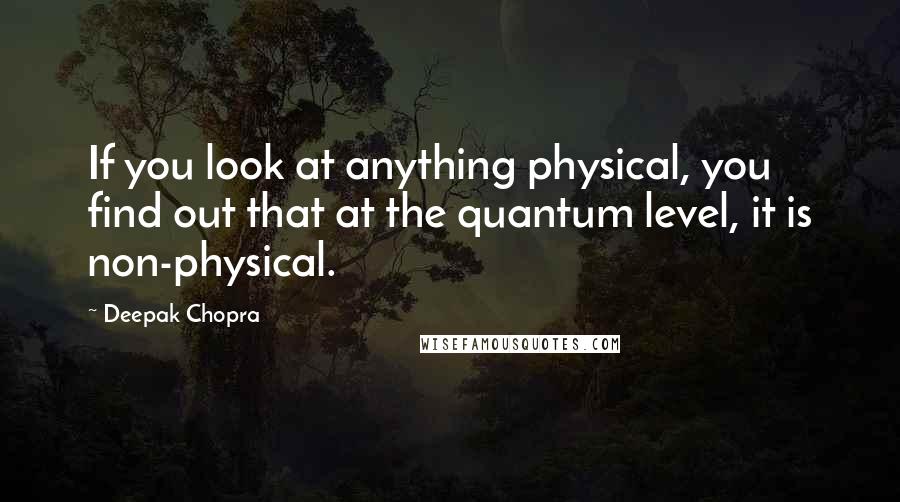 Deepak Chopra Quotes: If you look at anything physical, you find out that at the quantum level, it is non-physical.