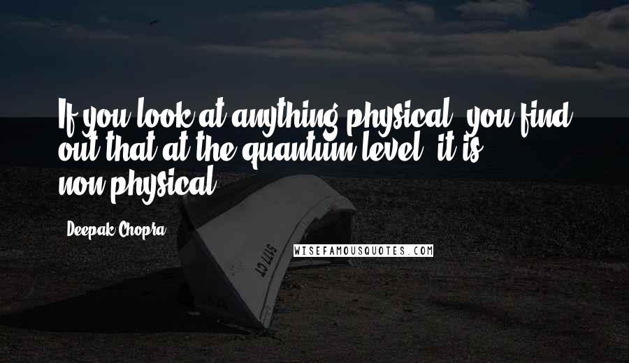 Deepak Chopra Quotes: If you look at anything physical, you find out that at the quantum level, it is non-physical.