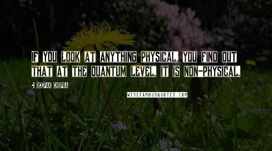 Deepak Chopra Quotes: If you look at anything physical, you find out that at the quantum level, it is non-physical.