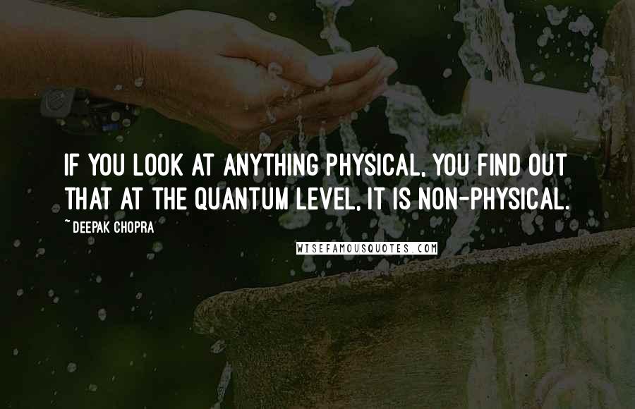 Deepak Chopra Quotes: If you look at anything physical, you find out that at the quantum level, it is non-physical.