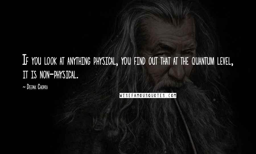 Deepak Chopra Quotes: If you look at anything physical, you find out that at the quantum level, it is non-physical.