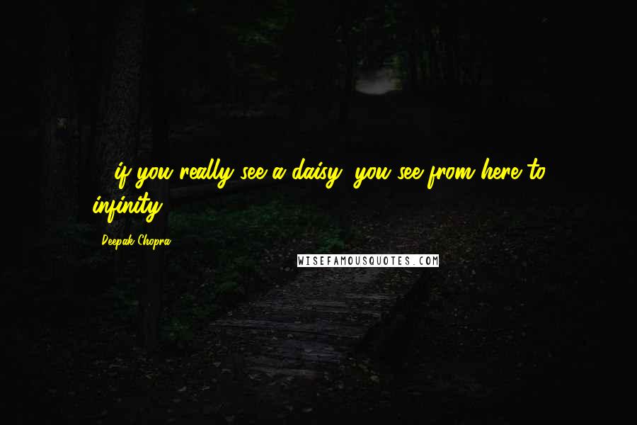 Deepak Chopra Quotes: ... if you really see a daisy, you see from here to infinity...