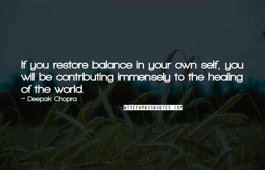 Deepak Chopra Quotes: If you restore balance in your own self, you will be contributing immensely to the healing of the world.