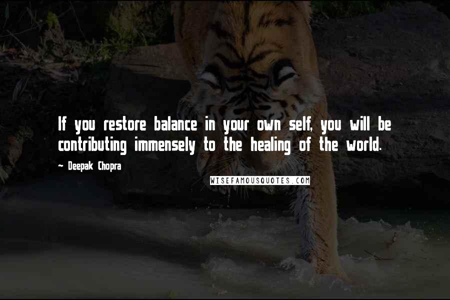 Deepak Chopra Quotes: If you restore balance in your own self, you will be contributing immensely to the healing of the world.