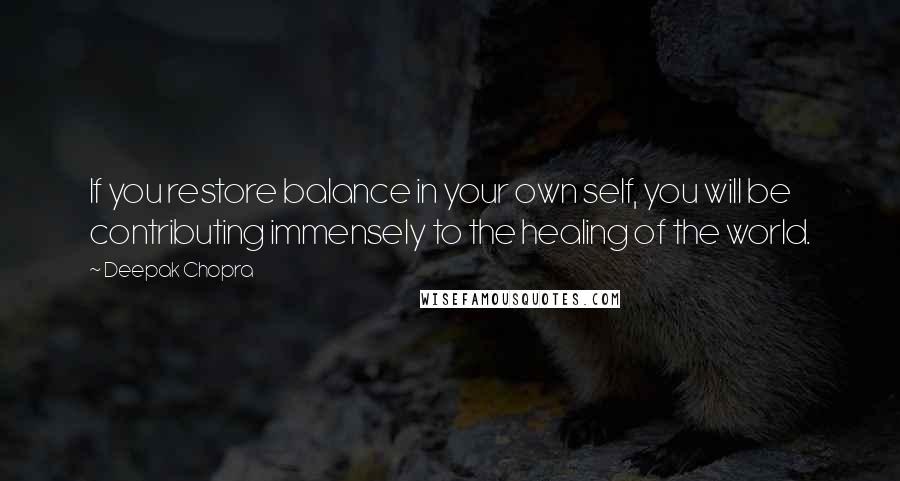 Deepak Chopra Quotes: If you restore balance in your own self, you will be contributing immensely to the healing of the world.