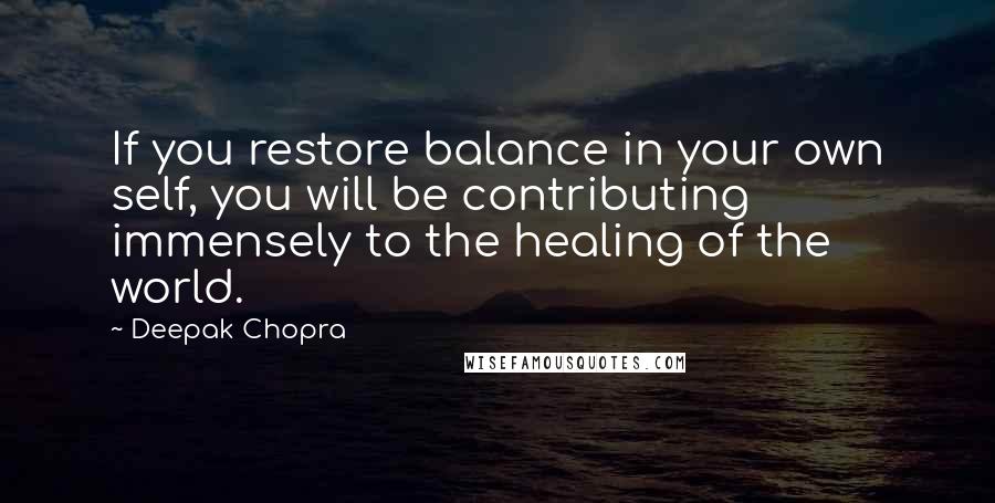 Deepak Chopra Quotes: If you restore balance in your own self, you will be contributing immensely to the healing of the world.