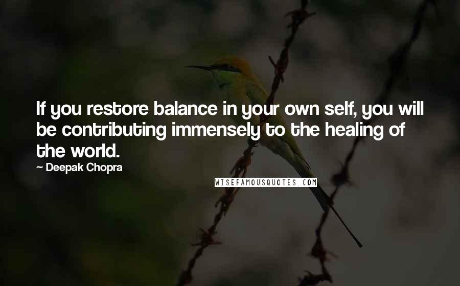 Deepak Chopra Quotes: If you restore balance in your own self, you will be contributing immensely to the healing of the world.