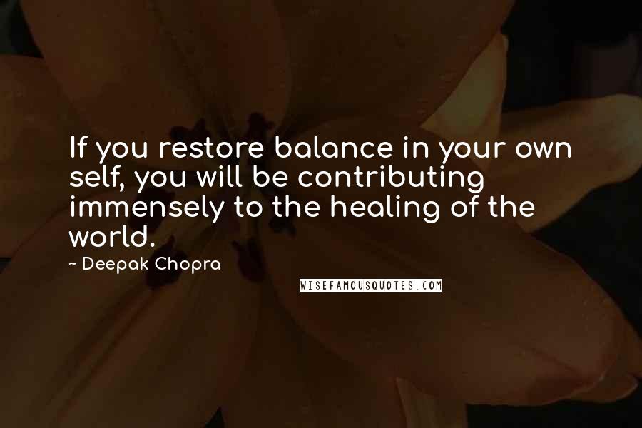 Deepak Chopra Quotes: If you restore balance in your own self, you will be contributing immensely to the healing of the world.