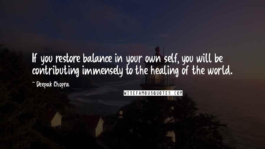 Deepak Chopra Quotes: If you restore balance in your own self, you will be contributing immensely to the healing of the world.