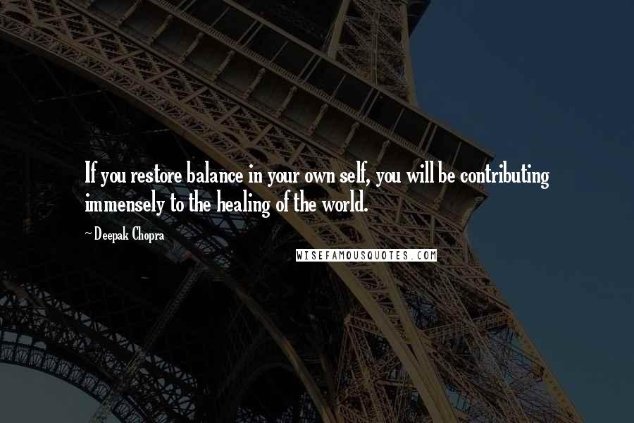 Deepak Chopra Quotes: If you restore balance in your own self, you will be contributing immensely to the healing of the world.