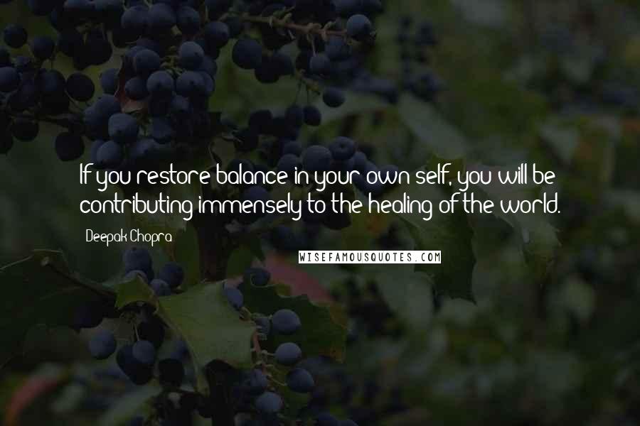 Deepak Chopra Quotes: If you restore balance in your own self, you will be contributing immensely to the healing of the world.