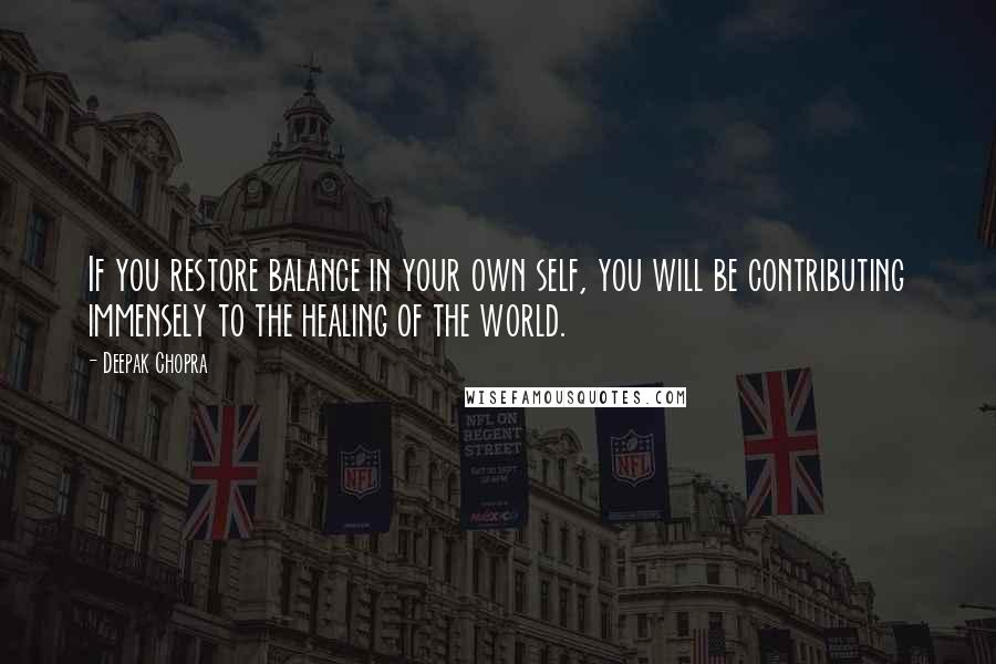 Deepak Chopra Quotes: If you restore balance in your own self, you will be contributing immensely to the healing of the world.