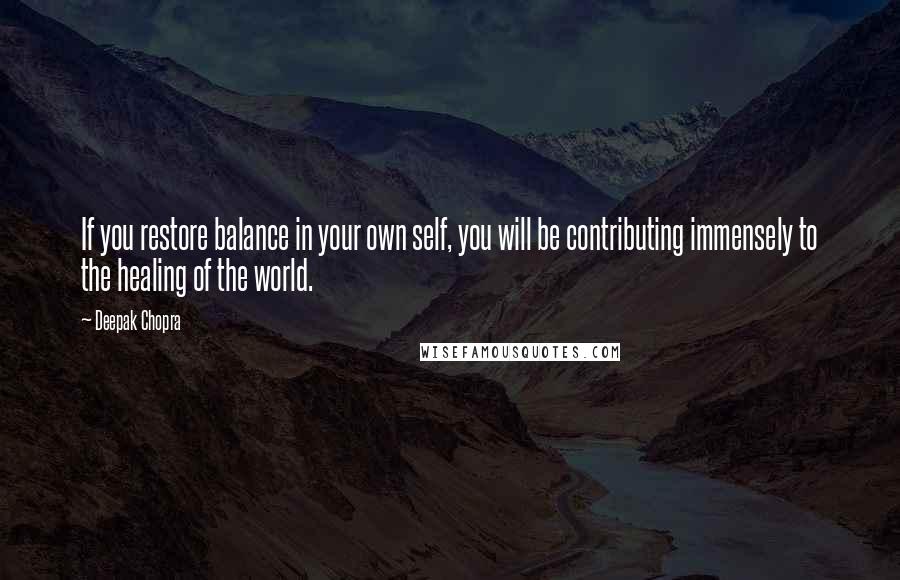 Deepak Chopra Quotes: If you restore balance in your own self, you will be contributing immensely to the healing of the world.