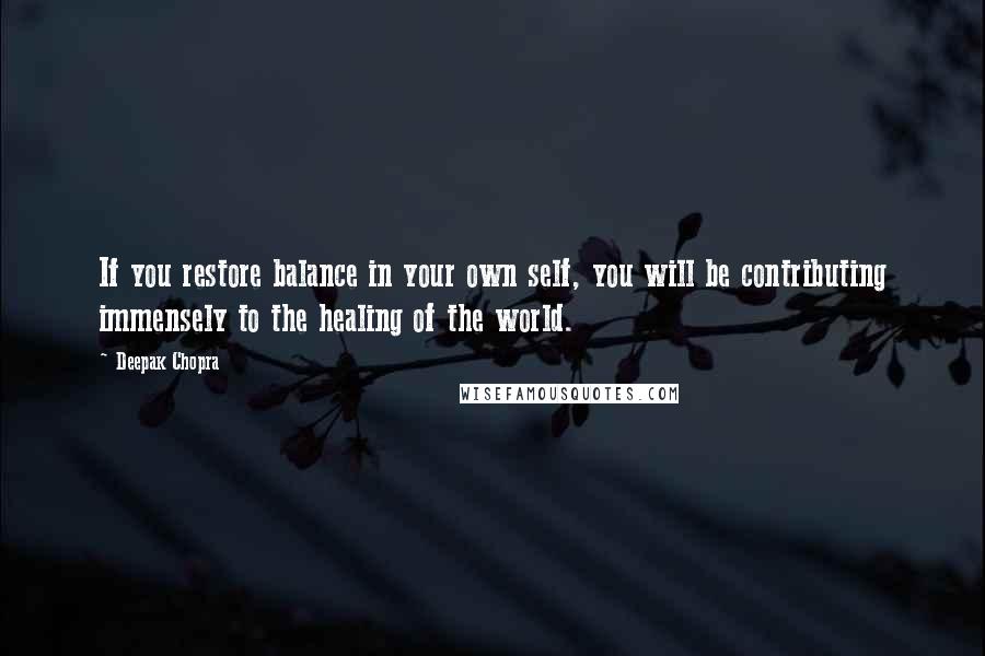 Deepak Chopra Quotes: If you restore balance in your own self, you will be contributing immensely to the healing of the world.