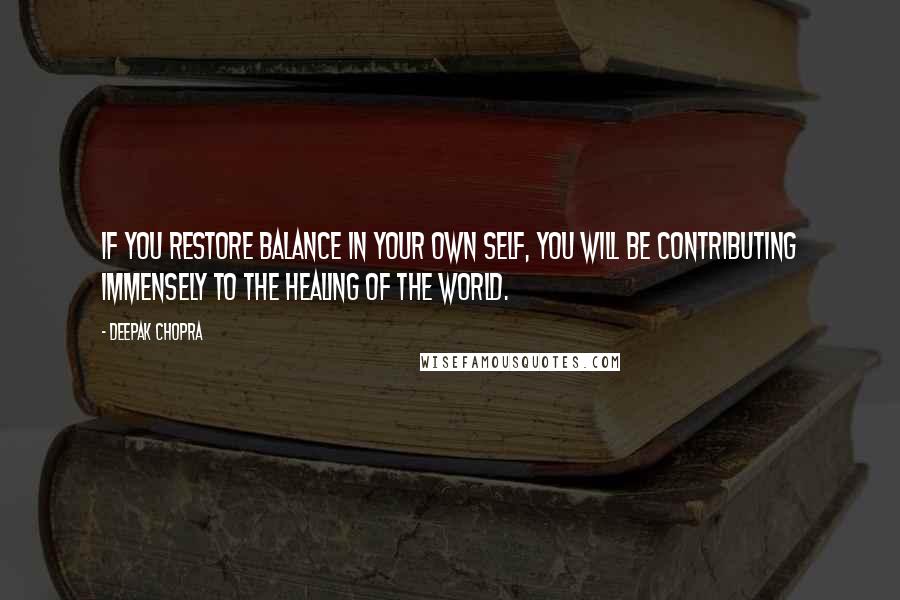 Deepak Chopra Quotes: If you restore balance in your own self, you will be contributing immensely to the healing of the world.