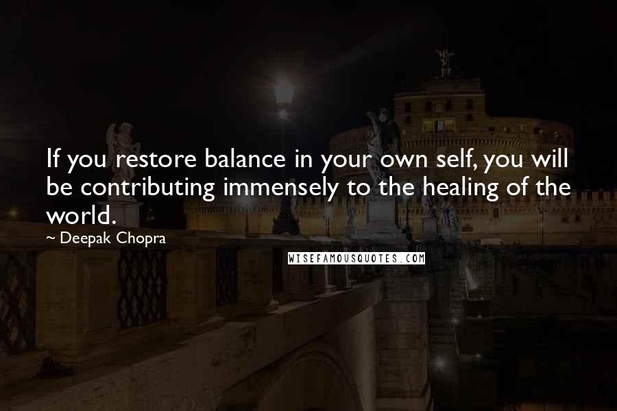 Deepak Chopra Quotes: If you restore balance in your own self, you will be contributing immensely to the healing of the world.