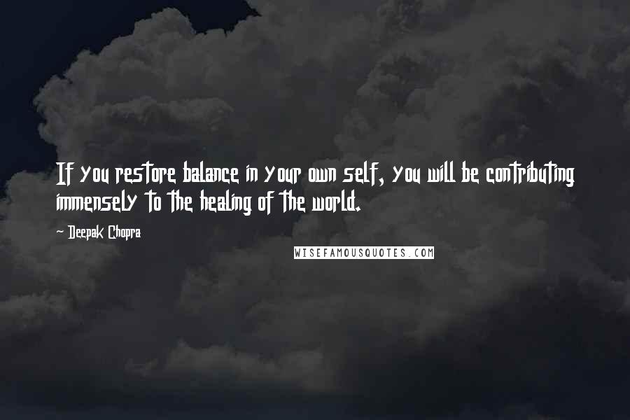 Deepak Chopra Quotes: If you restore balance in your own self, you will be contributing immensely to the healing of the world.