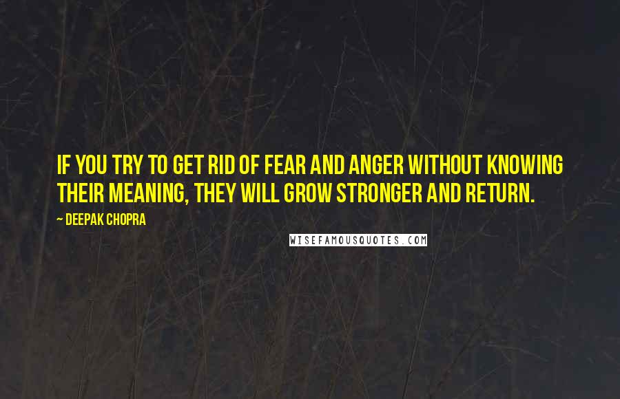 Deepak Chopra Quotes: If you try to get rid of fear and anger without knowing their meaning, they will grow stronger and return.
